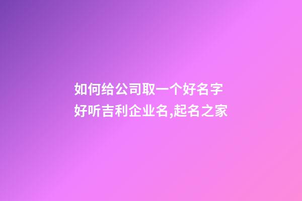 如何给公司取一个好名字 好听吉利企业名,起名之家-第1张-公司起名-玄机派